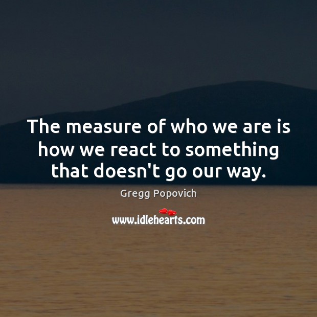 The measure of who we are is how we react to something that doesn’t go our way. Gregg Popovich Picture Quote