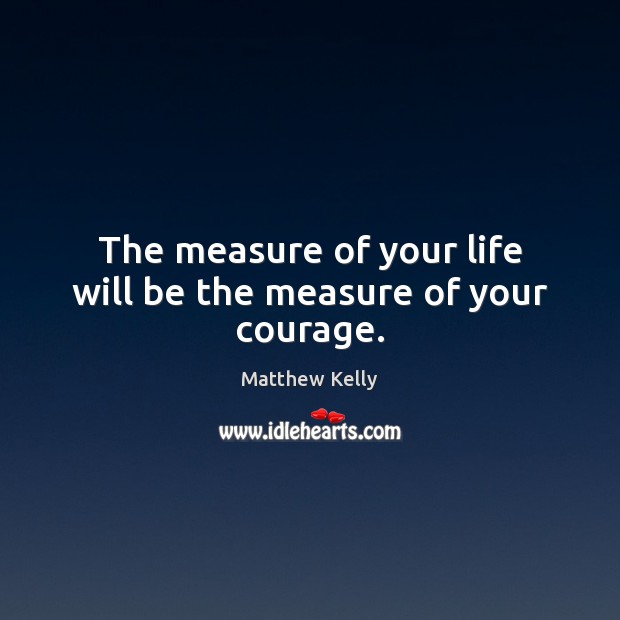 The measure of your life will be the measure of your courage. Matthew Kelly Picture Quote