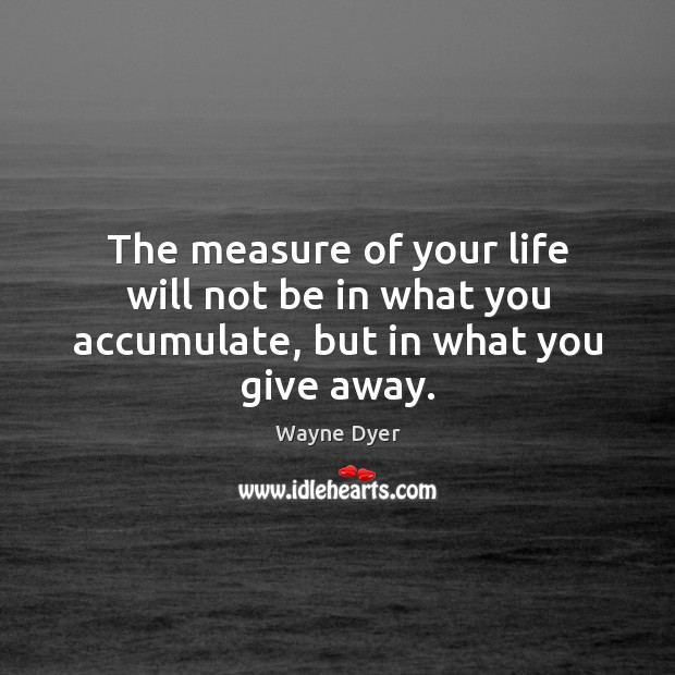 The measure of your life will not be in what you accumulate, but in what you give away. Image