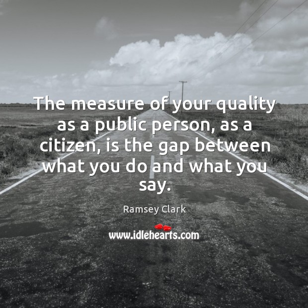 The measure of your quality as a public person, as a citizen, is the gap between what you do and what you say. Image