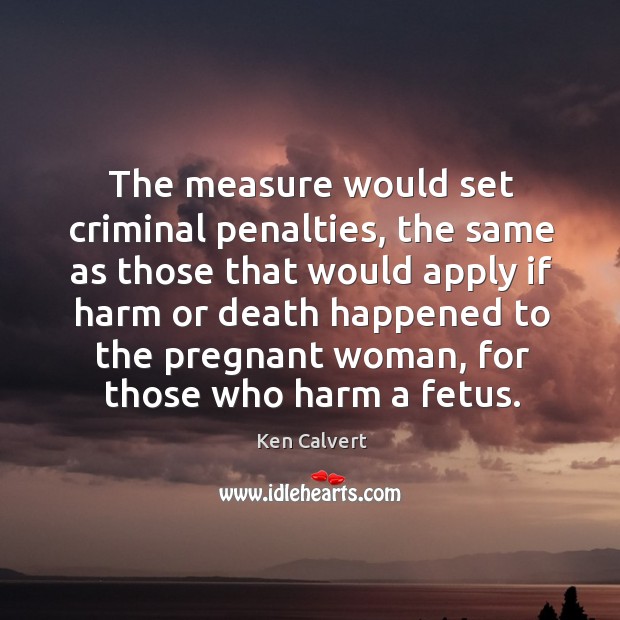 The measure would set criminal penalties, the same as those that would apply if harm Ken Calvert Picture Quote
