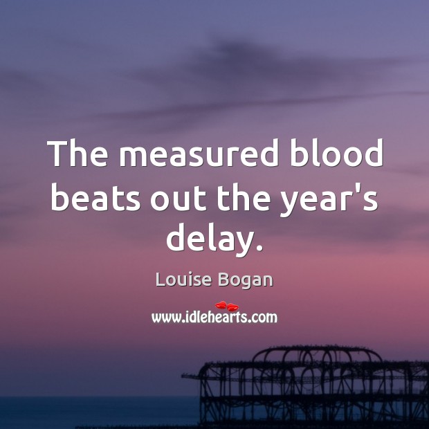 The measured blood beats out the year’s delay. Louise Bogan Picture Quote