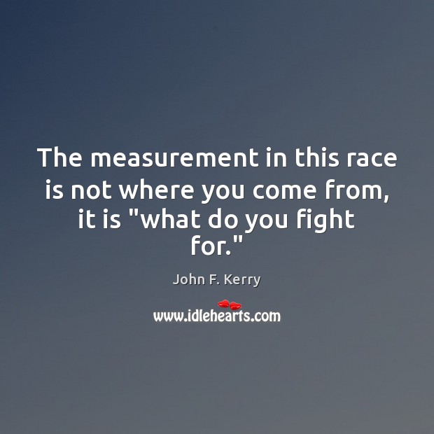 The measurement in this race is not where you come from, it is “what do you fight for.” John F. Kerry Picture Quote