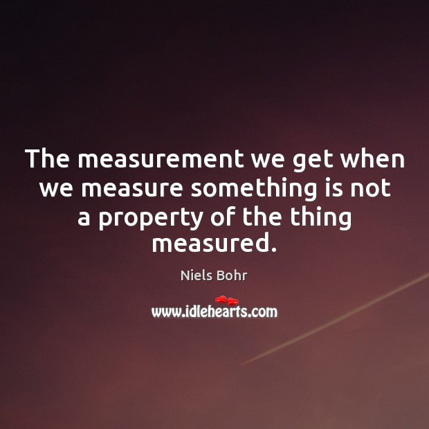 The measurement we get when we measure something is not a property of the thing measured. Niels Bohr Picture Quote
