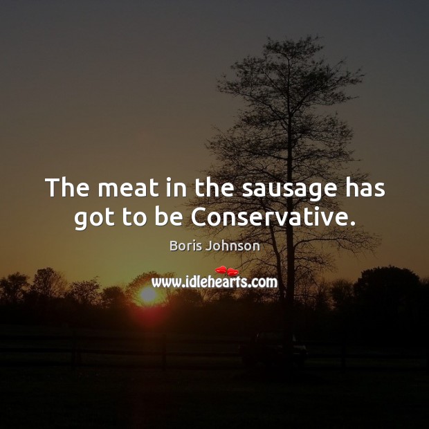 The meat in the sausage has got to be Conservative. Boris Johnson Picture Quote