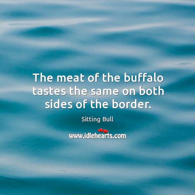 The meat of the buffalo tastes the same on both sides of the border. Sitting Bull Picture Quote