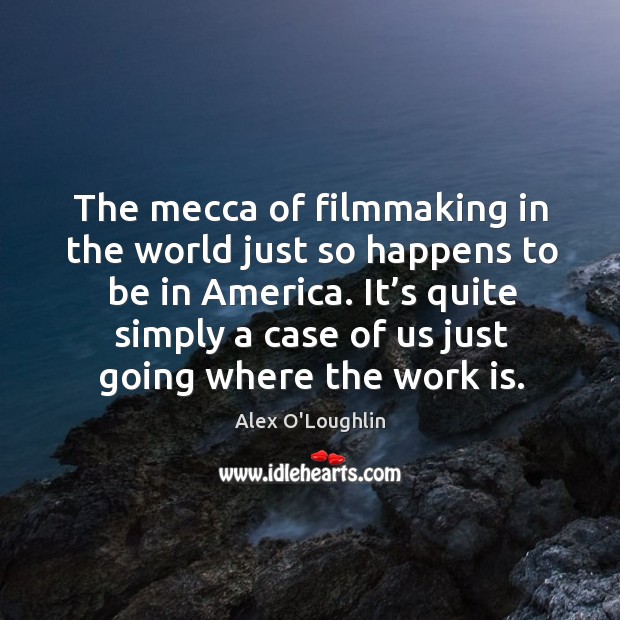 The mecca of filmmaking in the world just so happens to be in america. Alex O’Loughlin Picture Quote