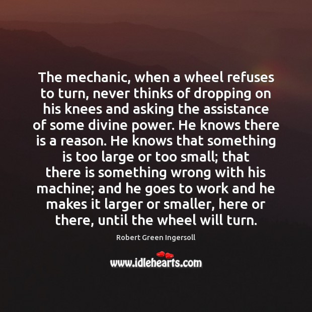 The mechanic, when a wheel refuses to turn, never thinks of dropping Robert Green Ingersoll Picture Quote