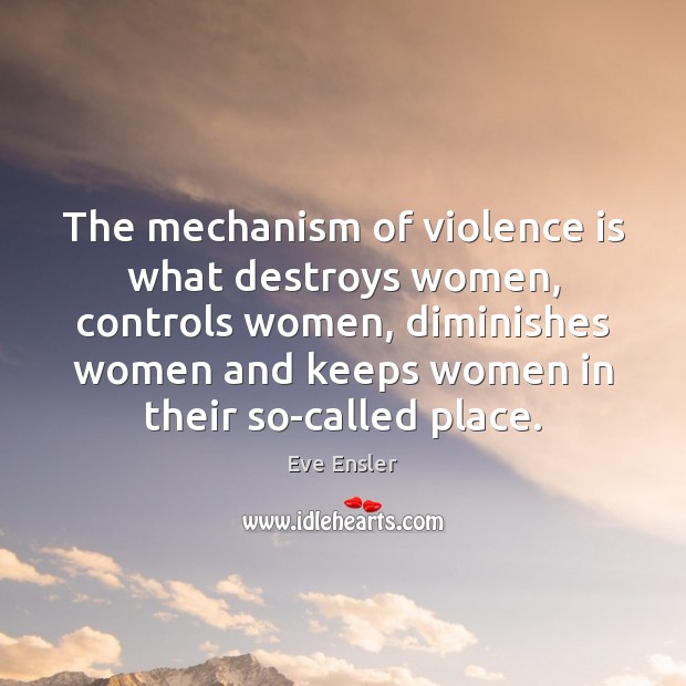 The mechanism of violence is what destroys women, controls women, diminishes women Eve Ensler Picture Quote