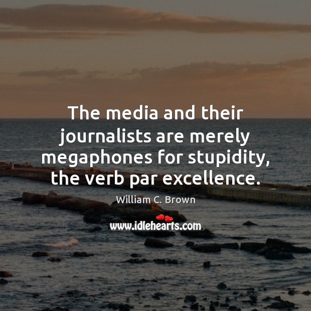 The media and their journalists are merely megaphones for stupidity, the verb William C. Brown Picture Quote