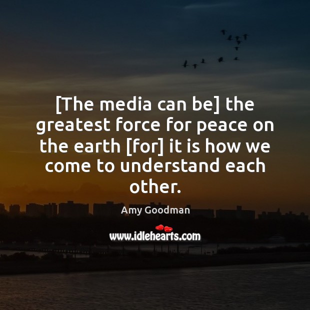 [The media can be] the greatest force for peace on the earth [ Amy Goodman Picture Quote