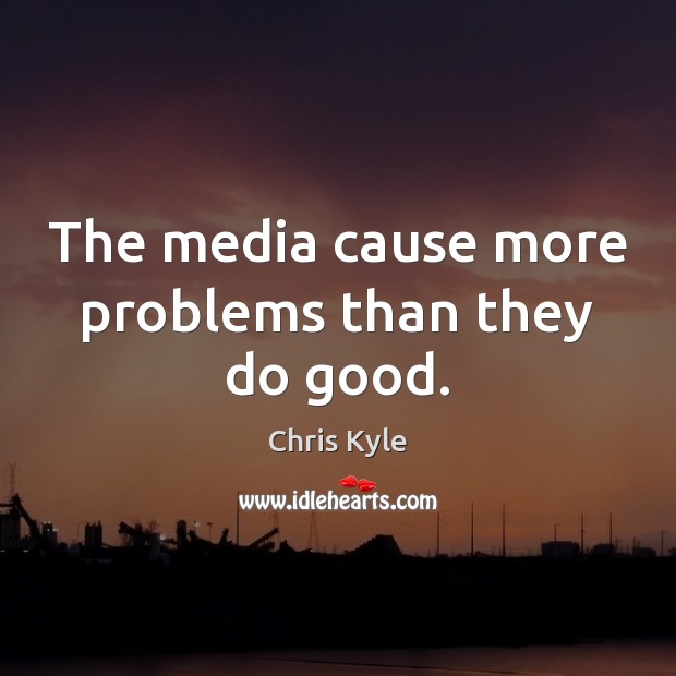 The media cause more problems than they do good. Chris Kyle Picture Quote