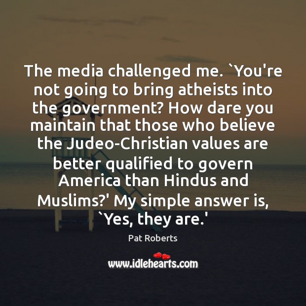 The media challenged me. `You’re not going to bring atheists into the Pat Roberts Picture Quote