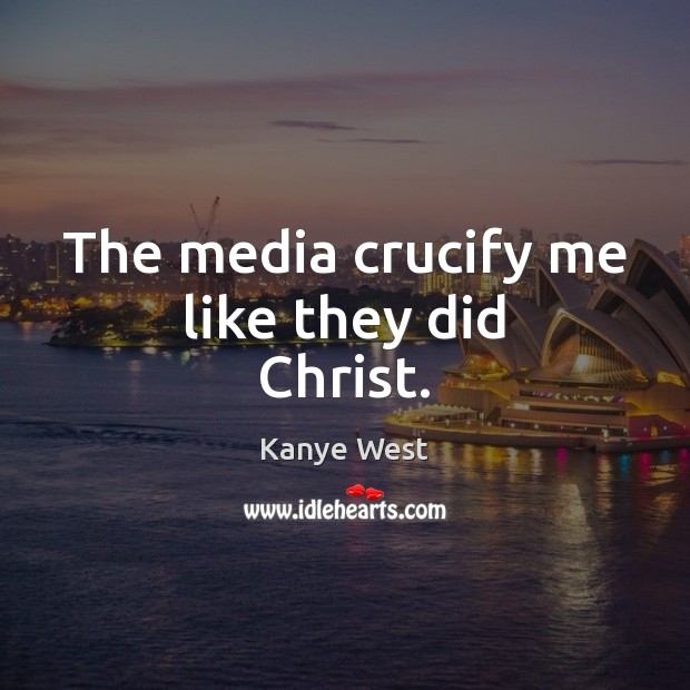 The media crucify me like they did Christ. Image