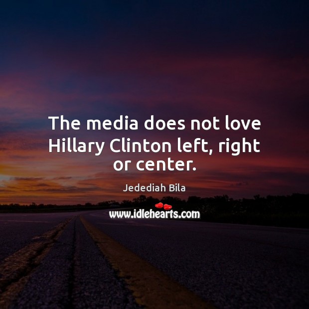 The media does not love Hillary Clinton left, right or center. Jedediah Bila Picture Quote