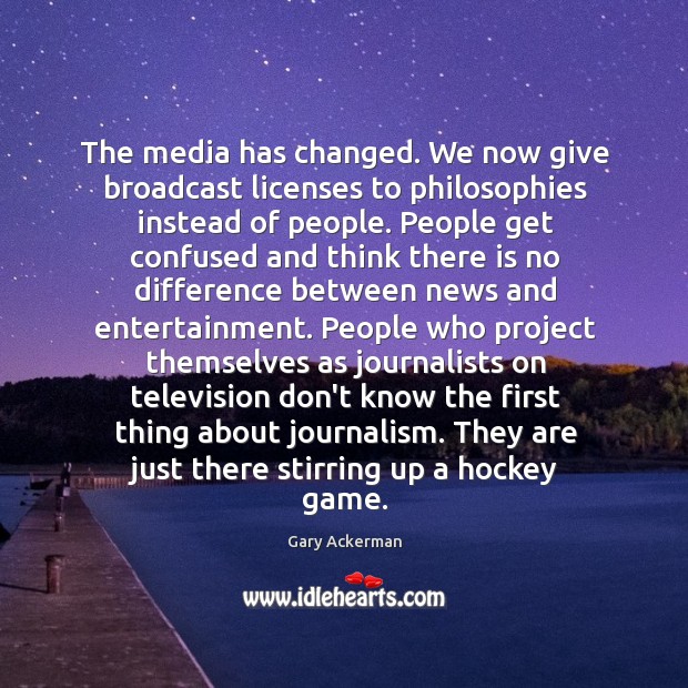 The media has changed. We now give broadcast licenses to philosophies instead Gary Ackerman Picture Quote