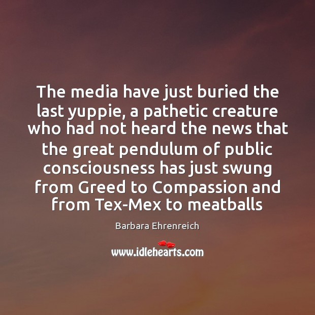 The media have just buried the last yuppie, a pathetic creature who Barbara Ehrenreich Picture Quote