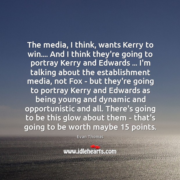 The media, I think, wants Kerry to win…. And I think they’re Evan Thomas Picture Quote