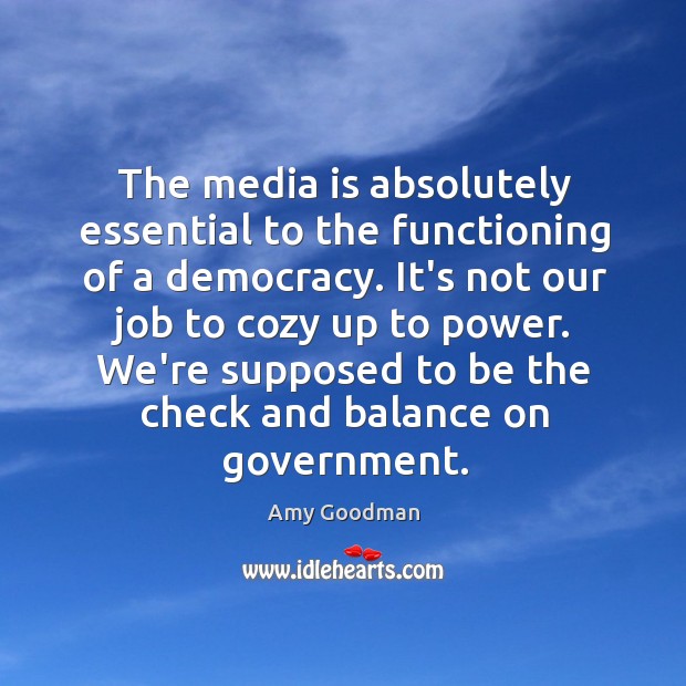 The media is absolutely essential to the functioning of a democracy. It’s Amy Goodman Picture Quote