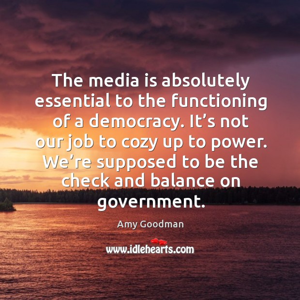 The media is absolutely essential to the functioning of a democracy. Amy Goodman Picture Quote