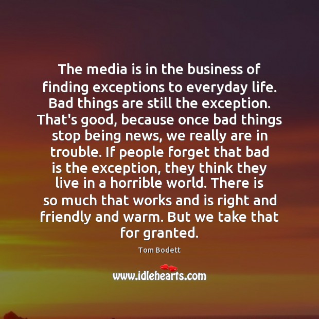 The media is in the business of finding exceptions to everyday life. Tom Bodett Picture Quote
