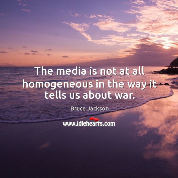 The media is not at all homogeneous in the way it tells us about war. 