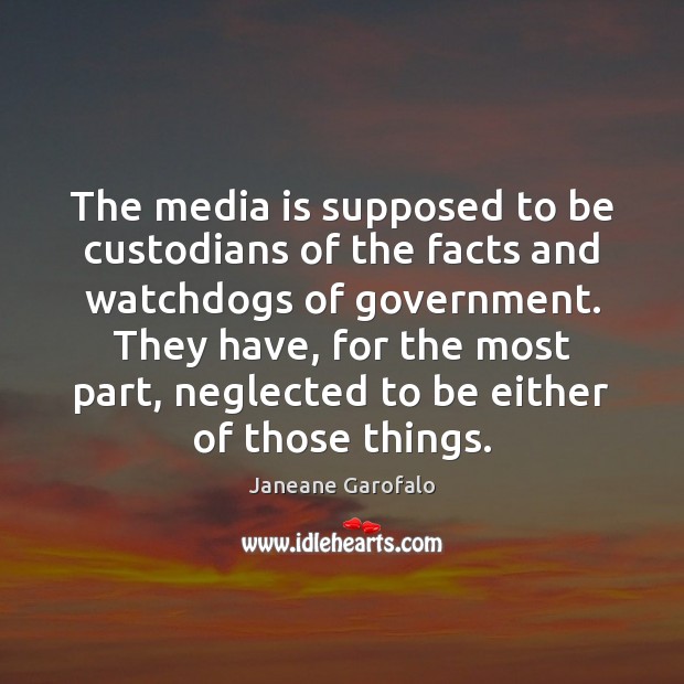 The media is supposed to be custodians of the facts and watchdogs Janeane Garofalo Picture Quote