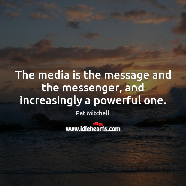 The media is the message and the messenger, and increasingly a powerful one. Pat Mitchell Picture Quote