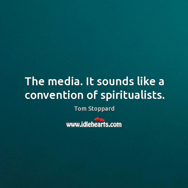 The media. It sounds like a convention of spiritualists. Tom Stoppard Picture Quote