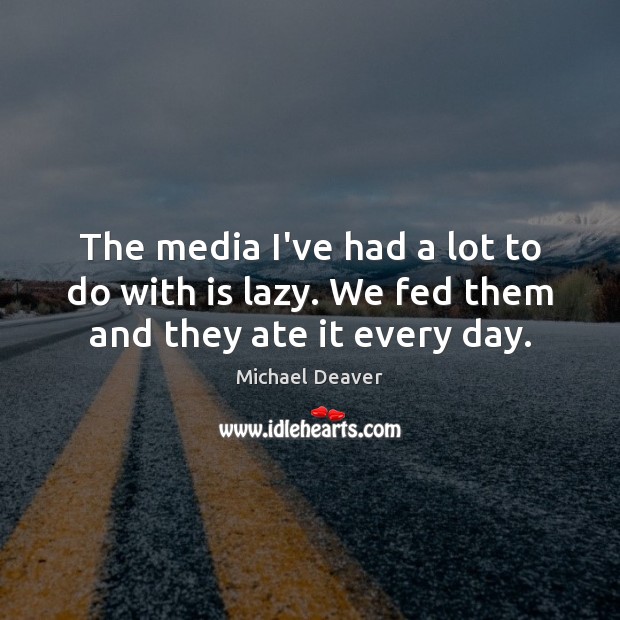 The media I’ve had a lot to do with is lazy. We fed them and they ate it every day. Michael Deaver Picture Quote