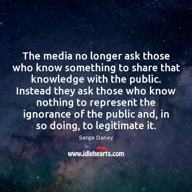 The media no longer ask those who know something to share that Serge Daney Picture Quote