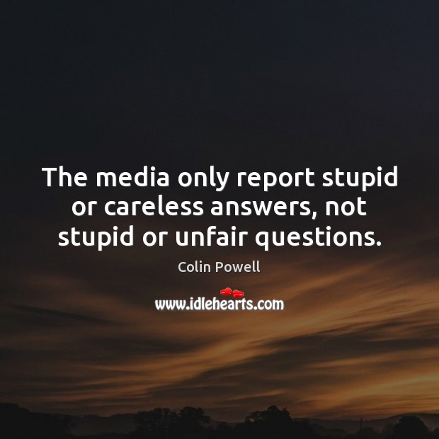 The media only report stupid or careless answers, not stupid or unfair questions. Colin Powell Picture Quote