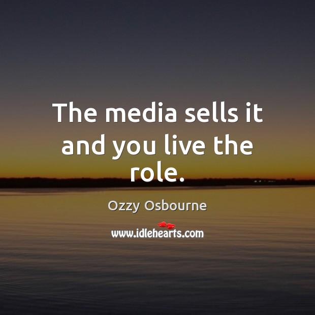 The media sells it and you live the role. Image