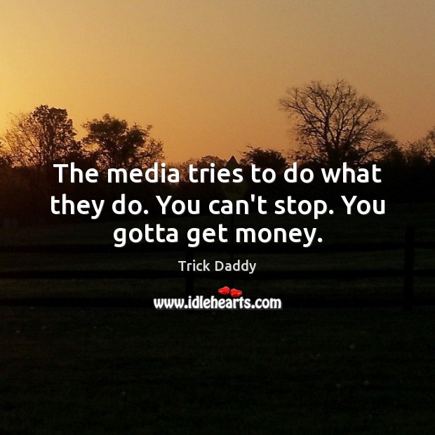 The media tries to do what they do. You can’t stop. You gotta get money. Trick Daddy Picture Quote