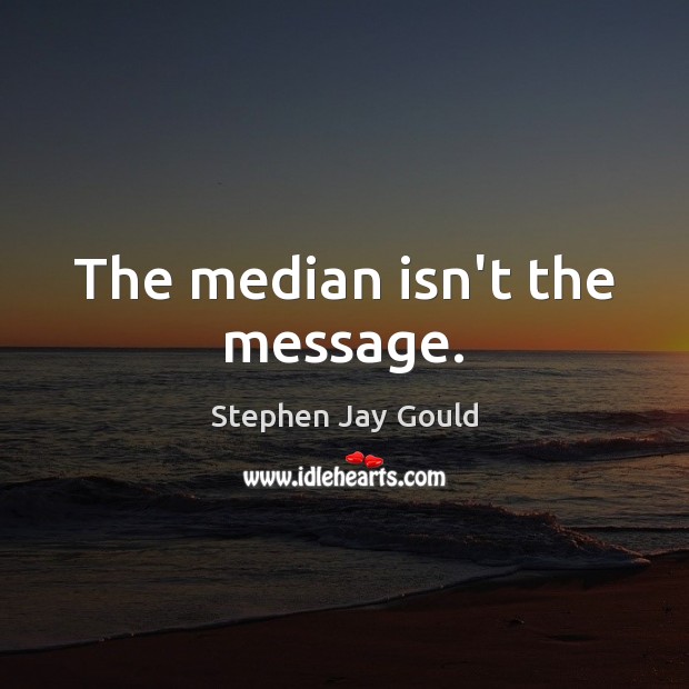 The median isn’t the message. Stephen Jay Gould Picture Quote