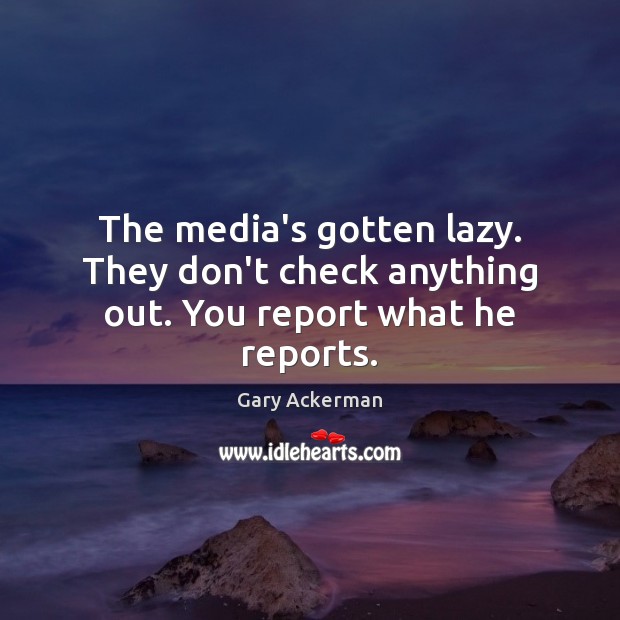 The media’s gotten lazy. They don’t check anything out. You report what he reports. Gary Ackerman Picture Quote