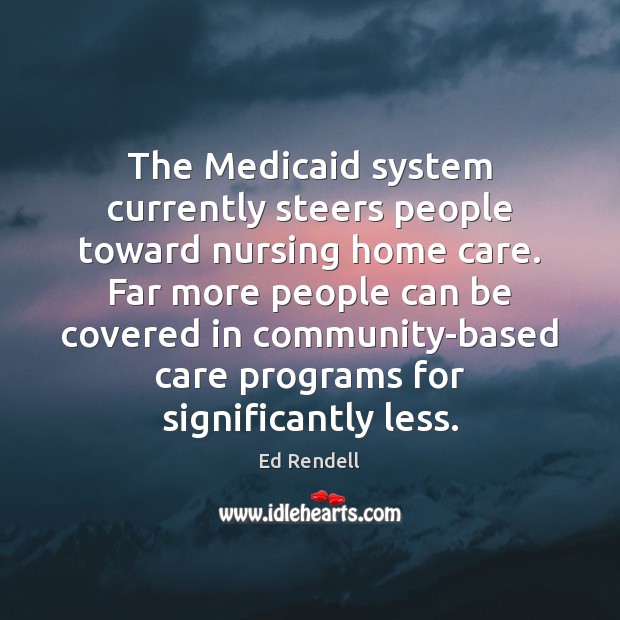The Medicaid system currently steers people toward nursing home care. Far more Ed Rendell Picture Quote