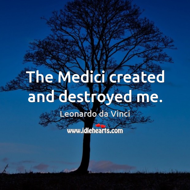 The Medici created and destroyed me. Leonardo da Vinci Picture Quote