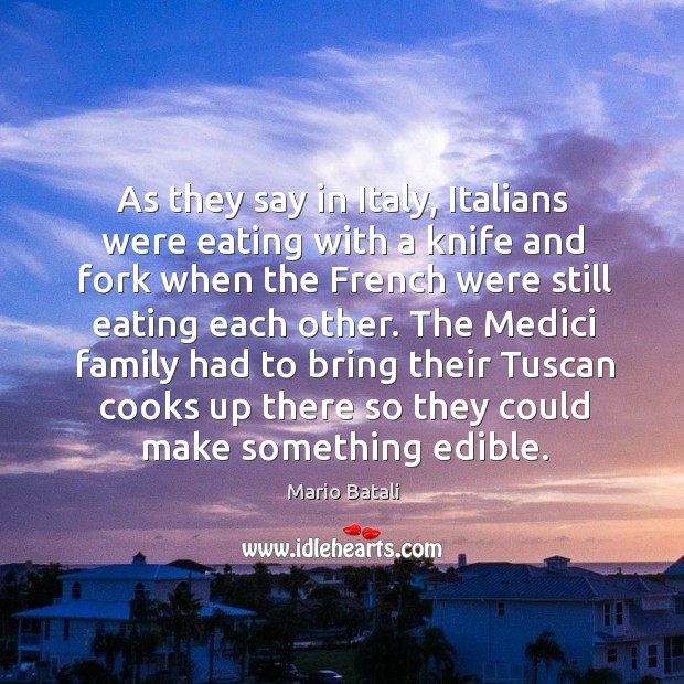 The medici family had to bring their tuscan cooks up there so they could make something edible. Mario Batali Picture Quote