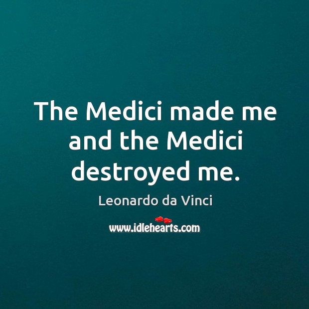 The Medici made me and the Medici destroyed me. Leonardo da Vinci Picture Quote