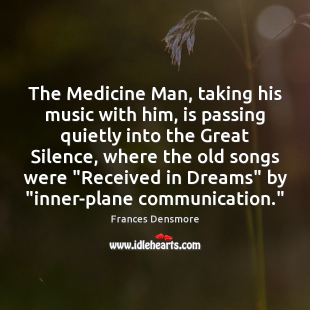 The Medicine Man, taking his music with him, is passing quietly into Frances Densmore Picture Quote
