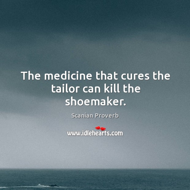 The medicine that cures the tailor can kill the shoemaker. Scanian Proverbs Image