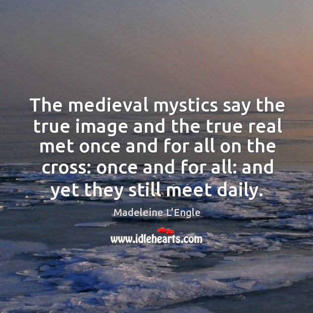 The medieval mystics say the true image and the true real met Madeleine L’Engle Picture Quote