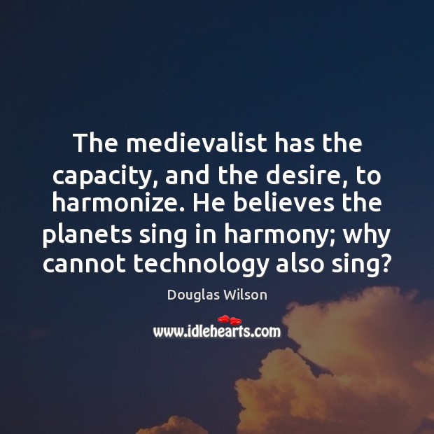 The medievalist has the capacity, and the desire, to harmonize. He believes Douglas Wilson Picture Quote