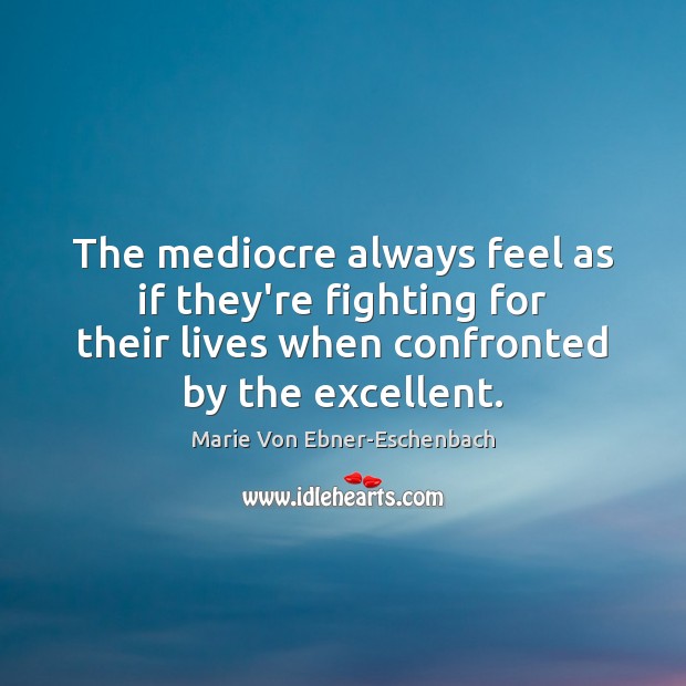 The mediocre always feel as if they’re fighting for their lives when Marie Von Ebner-Eschenbach Picture Quote