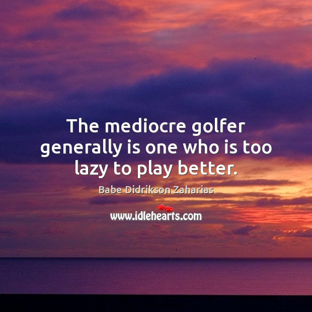 The mediocre golfer generally is one who is too lazy to play better. Babe Didrikson Zaharias Picture Quote