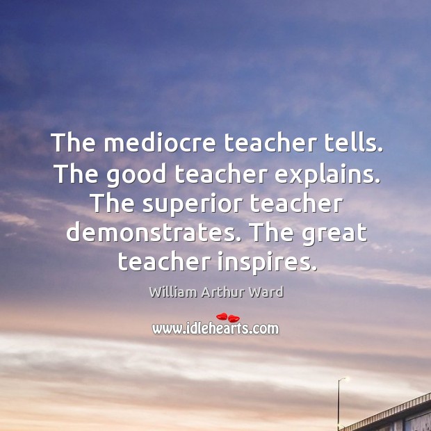 The mediocre teacher tells. The good teacher explains. The superior teacher demonstrates. Image