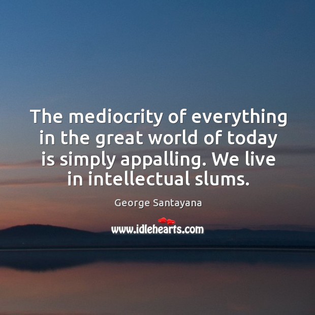 The mediocrity of everything in the great world of today is simply George Santayana Picture Quote