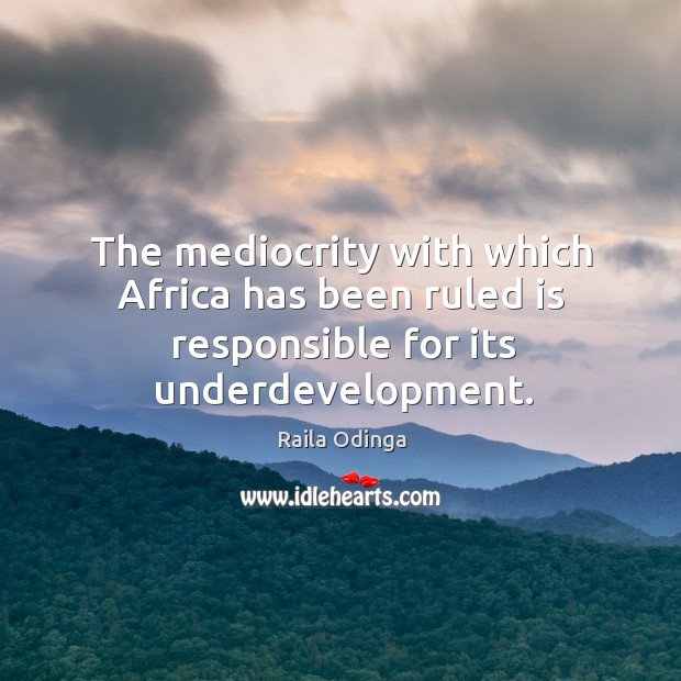 The mediocrity with which Africa has been ruled is responsible for its underdevelopment. Raila Odinga Picture Quote