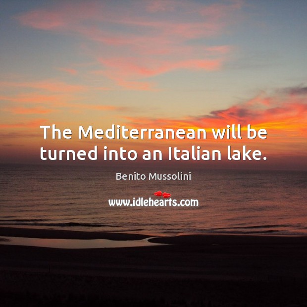 The Mediterranean will be turned into an Italian lake. Benito Mussolini Picture Quote